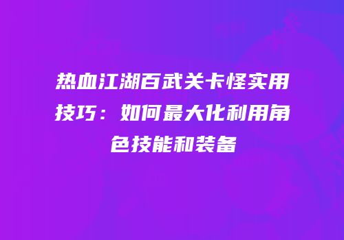 热血江湖百武关卡怪实用技巧：如何最大化利用角色技能和装备