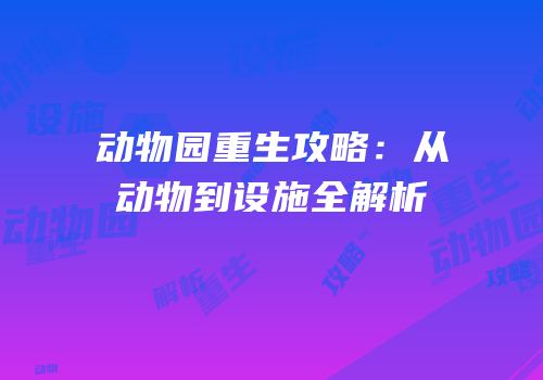 动物园重生攻略：从动物到设施全解析