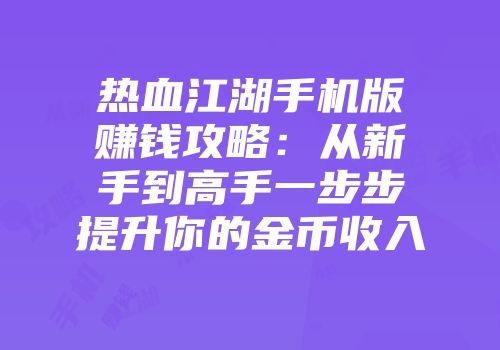 热血江湖手机版赚钱攻略：从新手到高手一步步提升你的金币收入