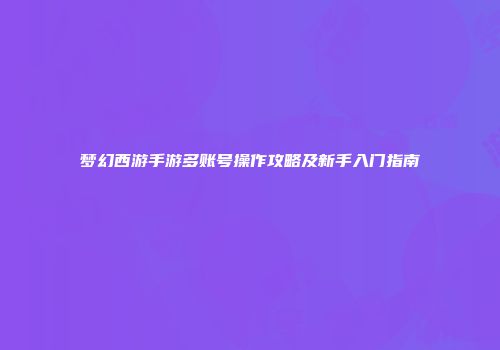 梦幻西游手游多账号操作攻略及新手入门指南