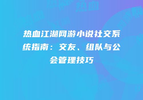 热血江湖网游小说社交系统指南：交友、组队与公会管理技巧