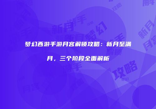 梦幻西游手游月宫解锁攻略：新月至满月，三个阶段全面解析