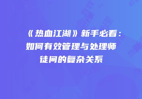 《热血江湖》新手必看：如何有效管理与处理师徒间的复杂关系