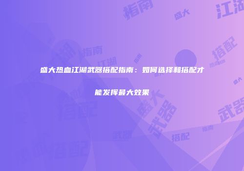 盛大热血江湖武器搭配指南：如何选择和搭配才能发挥最大效果