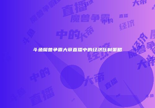 斗鱼魔兽争霸大帝直播中的经济压制策略