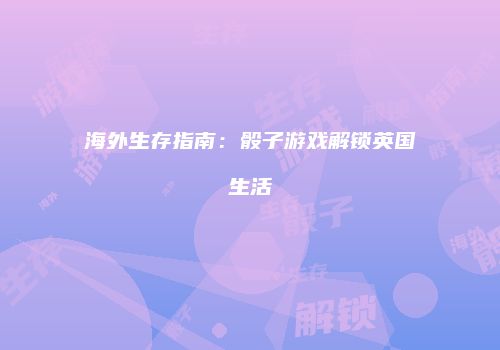 海外生存指南：骰子游戏解锁英国生活
