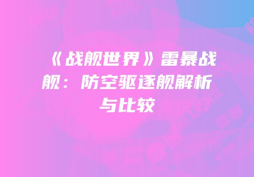 《战舰世界》雷暴战舰：防空驱逐舰解析与比较