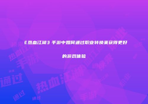 《热血江湖》手游中如何通过职业转换来获得更好的游戏体验