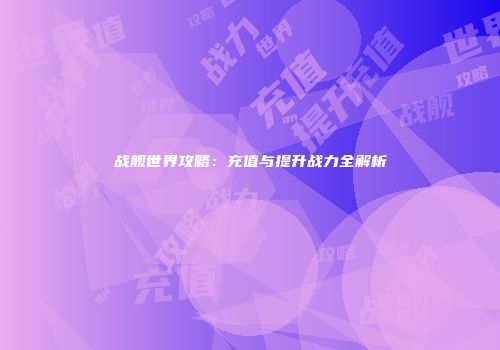 战舰世界攻略：充值与提升战力全解析