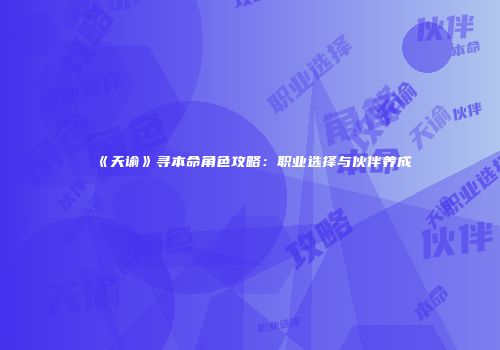 《天谕》寻本命角色攻略：职业选择与伙伴养成