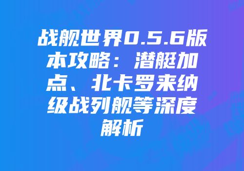 战舰世界0.5.6版本攻略：潜艇加点、北卡罗来纳级战列舰等深度解析