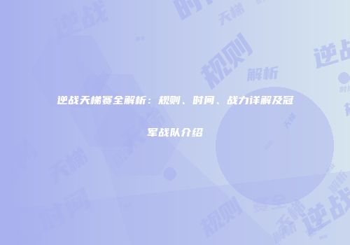 逆战天梯赛全解析：规则、时间、战力详解及冠军战队介绍