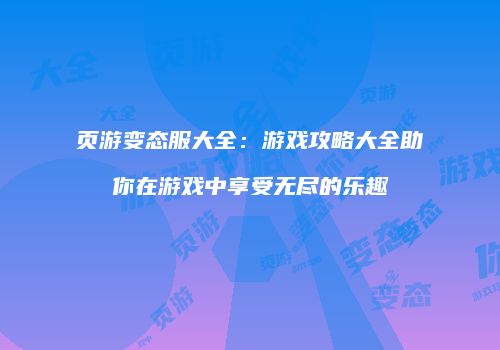 页游变态服大全:游戏攻略大全助你在游戏中享受无尽的乐趣