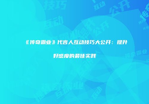 《传奇霸业》代言人互动技巧大公开：提升好感度的最佳实践