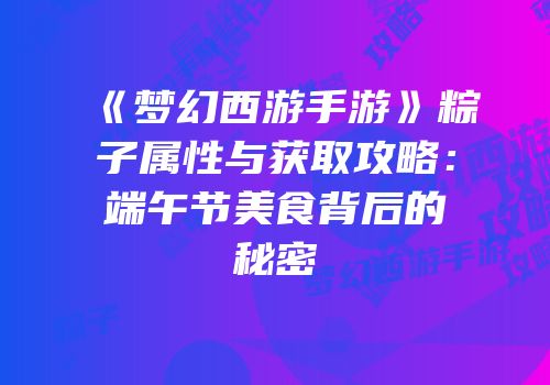 《梦幻西游手游》粽子属性与获取攻略：端午节美食背后的秘密
