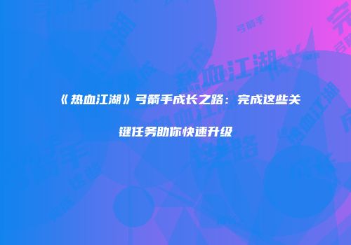 《热血江湖》弓箭手成长之路：完成这些关键任务助你快速升级