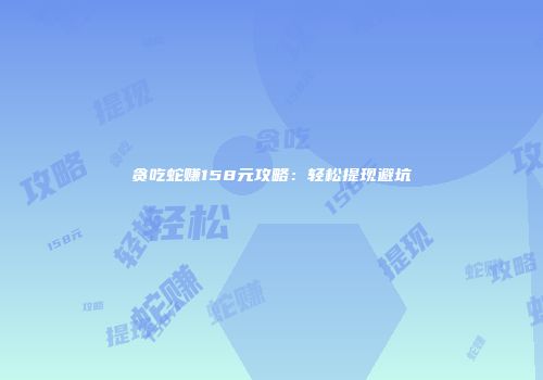 贪吃蛇赚158元攻略：轻松提现避坑
