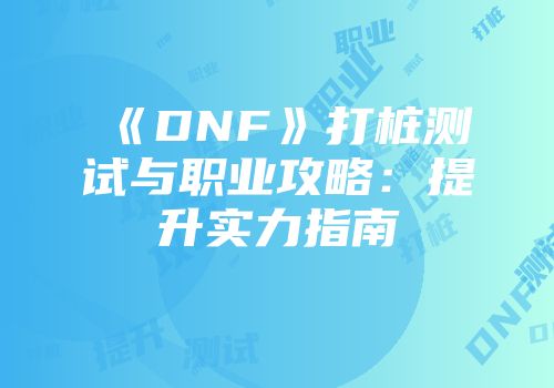《DNF》打桩测试与职业攻略：提升实力指南
