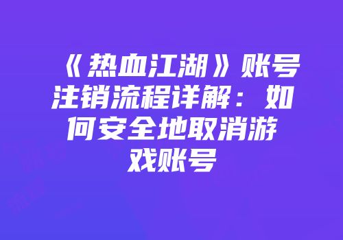 《热血江湖》账号注销流程详解：如何安全地取消游戏账号