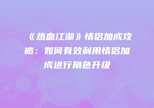 《热血江湖》情侣加成攻略：如何有效利用情侣加成进行角色升级