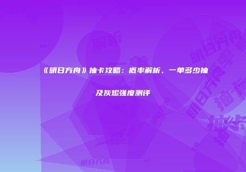 《明日方舟》抽卡攻略：概率解析、一单多少抽及灰烬强度测评
