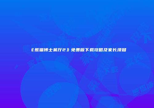 《熊猫博士餐厅2》免费版下载攻略及家长须知