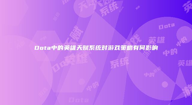 Dota中的英雄天赋系统对游戏策略有何影响