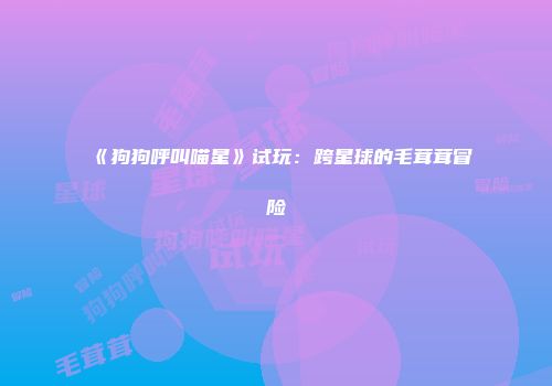 《狗狗呼叫喵星》试玩：跨星球的毛茸茸冒险