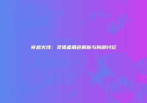 穿越火线：灵狐者角色解析与胸部讨论