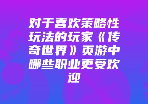 对于喜欢策略性玩法的玩家《传奇世界》页游中哪些职业更受欢迎