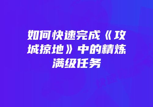 如何快速完成《攻城掠地》中的精炼满级任务