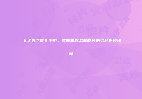 《火影忍者》手游：高效获取忍者碎片的多种途径详解