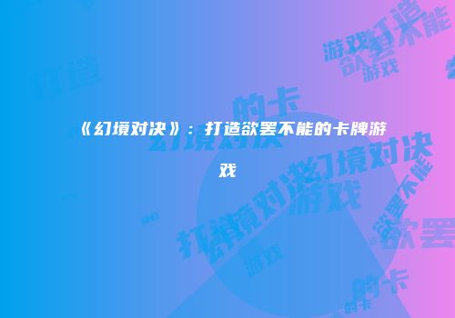 《幻境对决》：打造欲罢不能的卡牌游戏