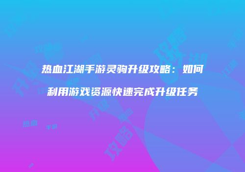 热血江湖手游灵驹升级攻略：如何利用游戏资源快速完成升级任务