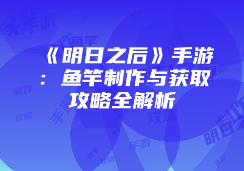 《明日之后》手游：鱼竿制作与获取攻略全解析