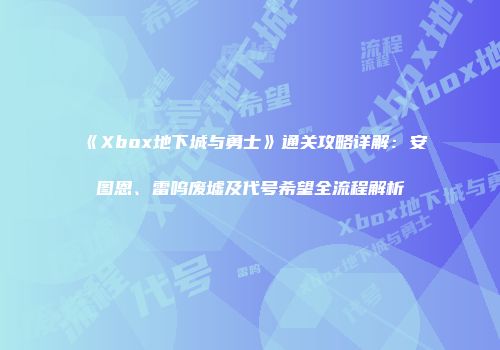 《Xbox地下城与勇士》通关攻略详解：安图恩、雷呜废墟及代号希望全流程解析