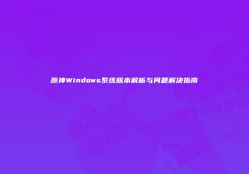 原神Windows系统版本解析与问题解决指南