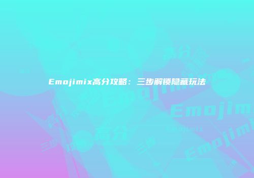 Emojimix高分攻略：三步解锁隐藏玩法