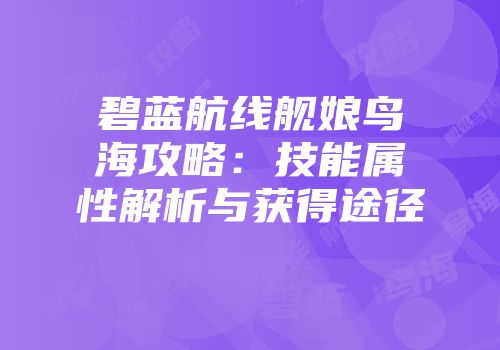 碧蓝航线舰娘鸟海攻略：技能属性解析与获得途径