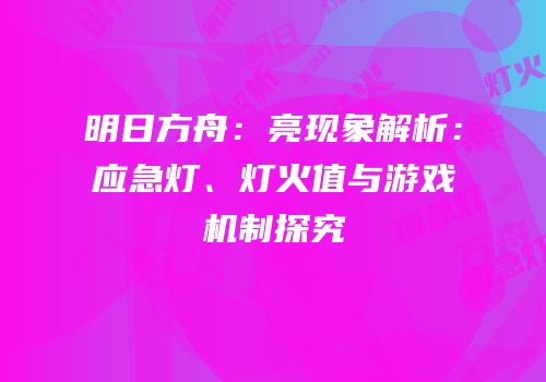明日方舟：亮现象解析：应急灯、灯火值与游戏机制探究