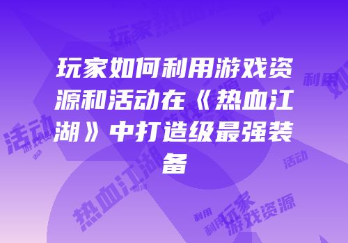 玩家如何利用游戏资源和活动在《热血江湖》中打造级最强装备