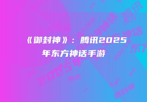 《御封神》：腾讯2025年东方神话手游