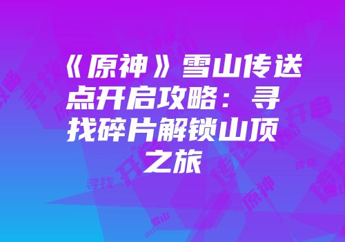《原神》雪山传送点开启攻略：寻找碎片解锁山顶之旅