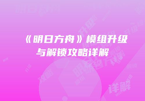 《明日方舟》模组升级与解锁攻略详解