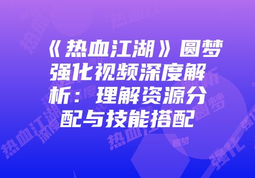《热血江湖》圆梦强化视频深度解析：理解资源分配与技能搭配