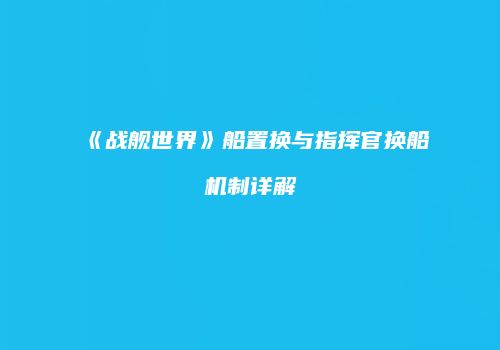 《战舰世界》船置换与指挥官换船机制详解