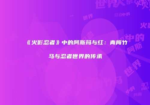 《火影忍者》中的阿斯玛与红：青梅竹马与忍者世界的传承