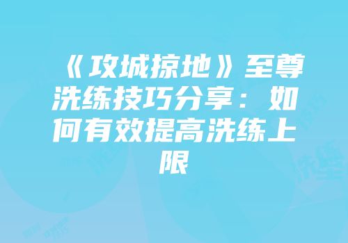 《攻城掠地》至尊洗练技巧分享：如何有效提高洗练上限