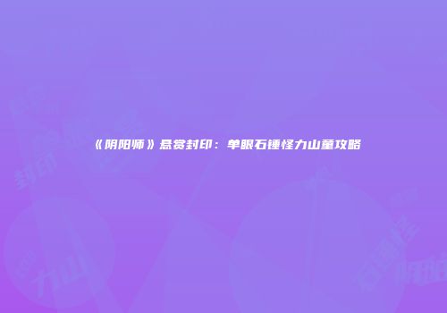 《阴阳师》悬赏封印：单眼石锤怪力山童攻略