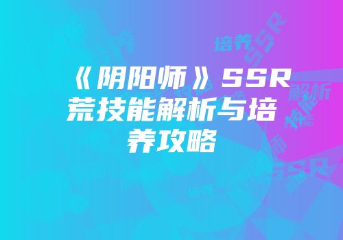 《阴阳师》SSR荒技能解析与培养攻略